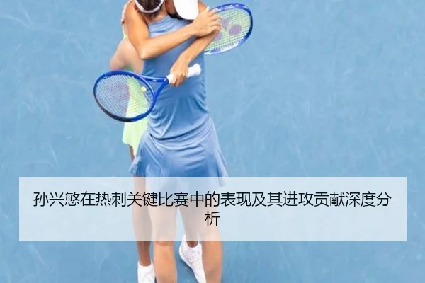 孙兴慜在热刺关键比赛中的表现及其进攻贡献深度分析（LEYU SPORTS）